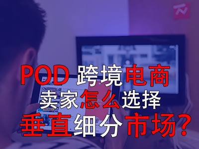 POD跨境电商卖家怎么选择垂直细分市场？