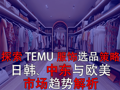 探索TEMU服饰选品策略：日韩、中东与欧美市场趋势解析